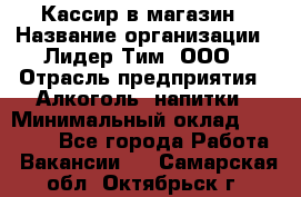 Кассир в магазин › Название организации ­ Лидер Тим, ООО › Отрасль предприятия ­ Алкоголь, напитки › Минимальный оклад ­ 23 000 - Все города Работа » Вакансии   . Самарская обл.,Октябрьск г.